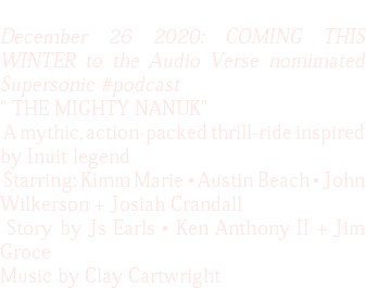 December 26 2020: COMING THIS WINTER to the Audio Verse nomimated Supersonic #podcast " THE MIGHTY NANUK" A mythic, action-packed thrill-ride inspired by Inuit legend Starring: Kimm Marie • Austin Beach • John Wilkerson + Josiah Crandall Story by Js Earls • Ken Anthony II + Jim Groce Music by Clay Cartwright 